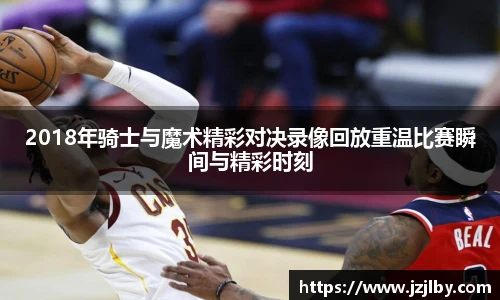 2018年骑士与魔术精彩对决录像回放重温比赛瞬间与精彩时刻