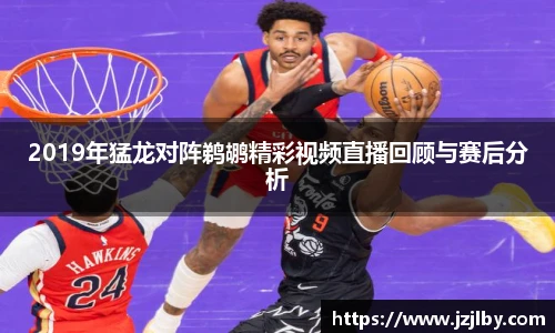 2019年猛龙对阵鹈鹕精彩视频直播回顾与赛后分析
