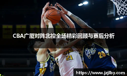 CBA广厦对阵北控全场精彩回顾与赛后分析