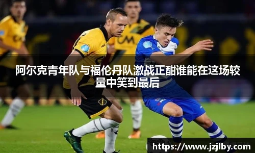 阿尔克青年队与福伦丹队激战正酣谁能在这场较量中笑到最后