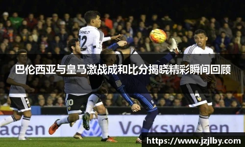 巴伦西亚与皇马激战成和比分揭晓精彩瞬间回顾
