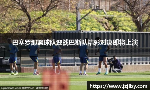 巴塞罗那篮球队迎战巴斯队精彩对决即将上演