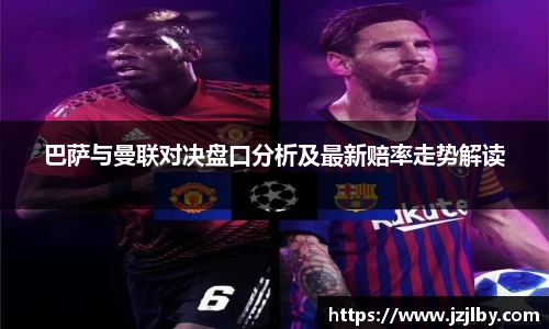 巴萨与曼联对决盘口分析及最新赔率走势解读